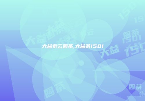 大益紫云圆茶,大益茶1501