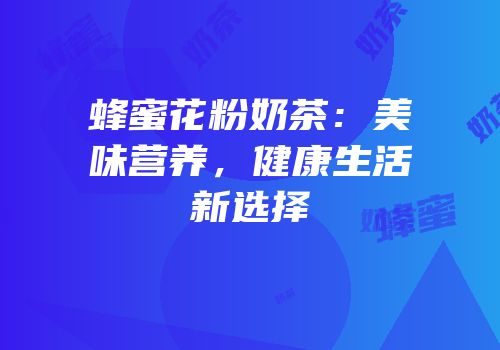 蜂蜜花粉奶茶：美味营养，健康生活新选择