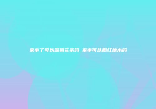 来事了可以喝菊花茶吗_来事可以喝红糖水吗