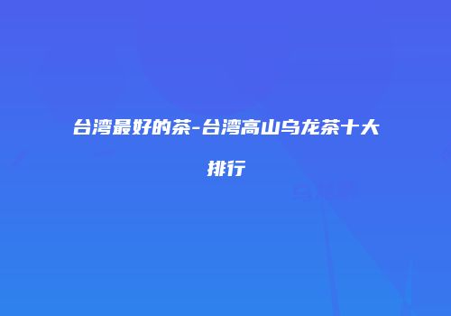 台湾最好的茶-台湾高山乌龙茶十大排行