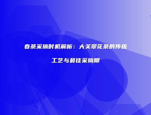 春茶采摘时机解析：大关翠花茶的传统工艺与最佳采摘期