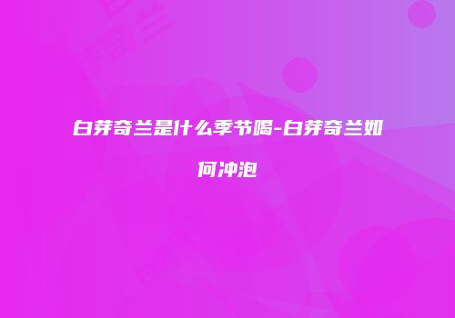 白芽奇兰是什么季节喝-白芽奇兰如何冲泡