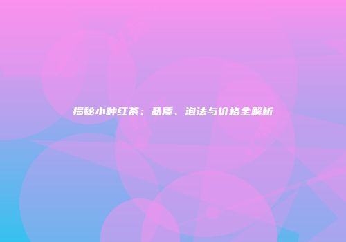 揭秘小种红茶：品质、泡法与价格全解析
