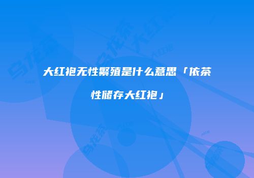 大红袍无性繁殖是什么意思「依茶性储存大红袍」