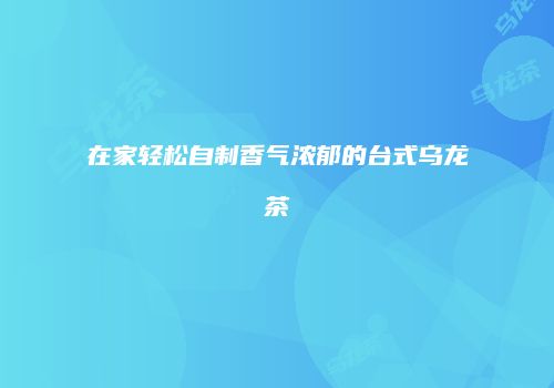 在家轻松自制香气浓郁的台式乌龙茶