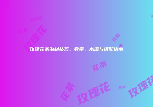 玫瑰花茶泡制技巧：数量、水温与搭配指南