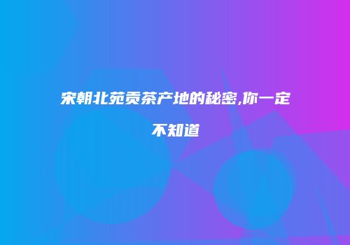 宋朝北苑贡茶产地的秘密,你一定不知道