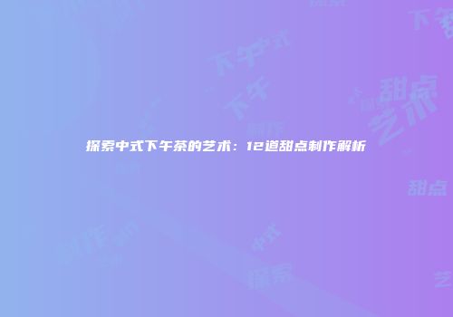 探索中式下午茶的艺术：12道甜点制作解析