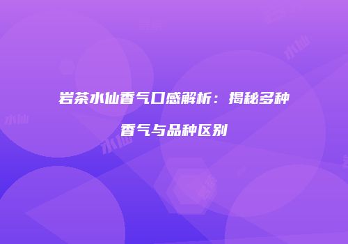 岩茶水仙香气口感解析：揭秘多种香气与品种区别