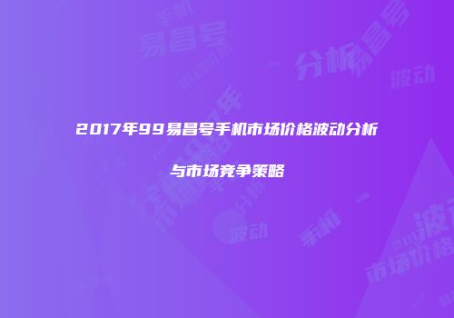 2017年99易昌号手机市场价格波动分析与市场竞争策略