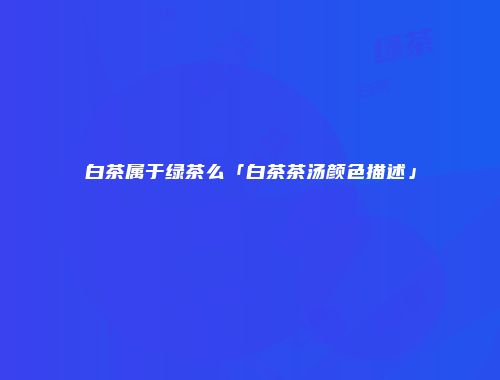白茶属于绿茶么「白茶茶汤颜色描述」