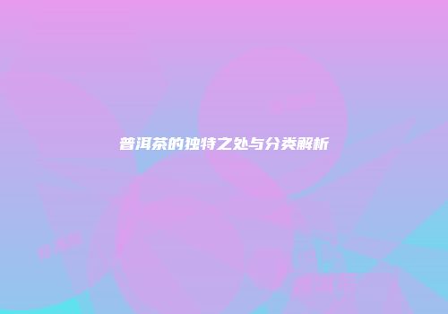 普洱茶的独特之处与分类解析