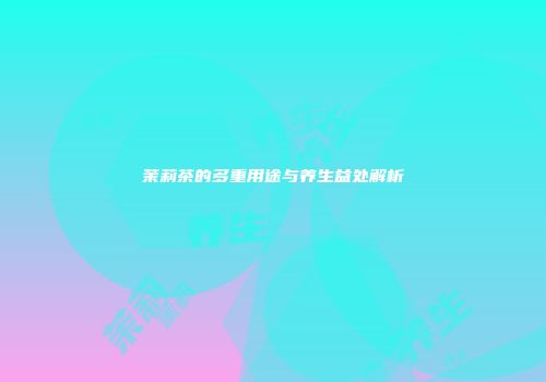 茉莉茶的多重用途与养生益处解析