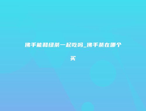 佛手能和绿茶一起吃吗_佛手茶在哪个买