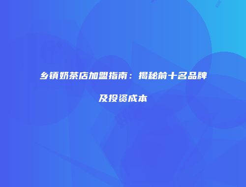 乡镇奶茶店加盟指南：揭秘前十名品牌及投资成本