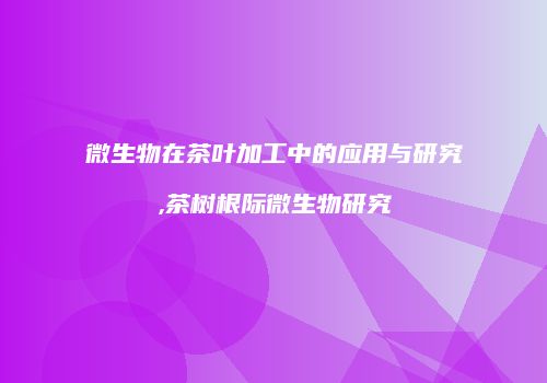 微生物在茶叶加工中的应用与研究,茶树根际微生物研究