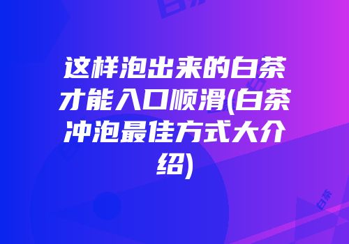 这样泡出来的白茶才能入口顺滑(白茶冲泡最佳方式大介绍)