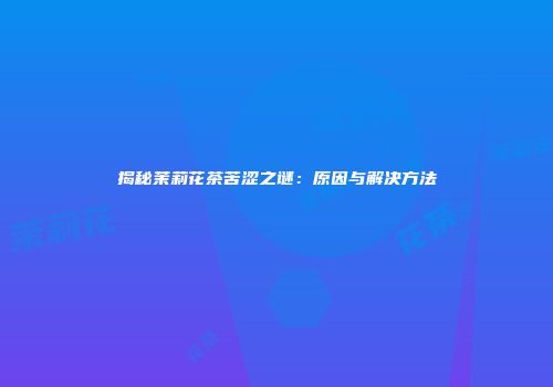 揭秘茉莉花茶苦涩之谜：原因与解决方法