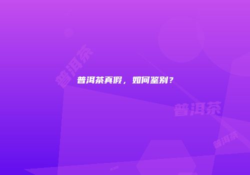 普洱茶真假，如何鉴别？