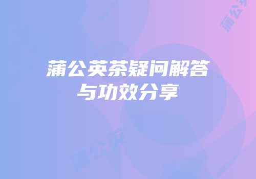 蒲公英茶疑问解答与功效分享