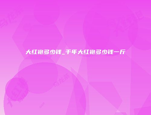 大红袍多少钱_千年大红袍多少钱一斤