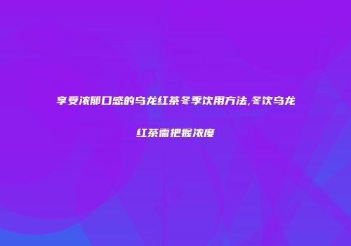 享受浓郁口感的乌龙红茶冬季饮用方法,冬饮乌龙红茶需把握浓度