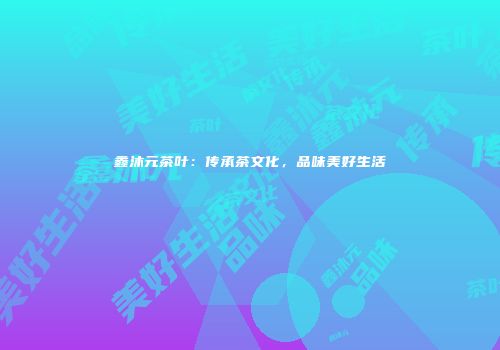 鑫沐元茶叶：传承茶文化，品味美好生活