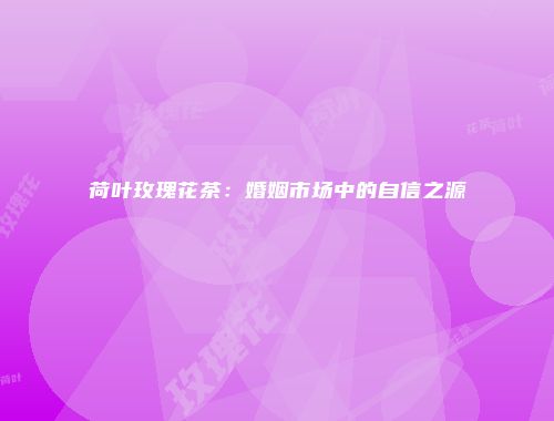 荷叶玫瑰花茶：婚姻市场中的自信之源