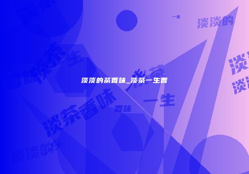 淡淡的茶香味_淡茶一生香
