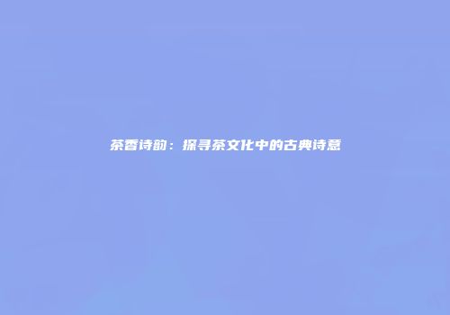茶香诗韵：探寻茶文化中的古典诗意