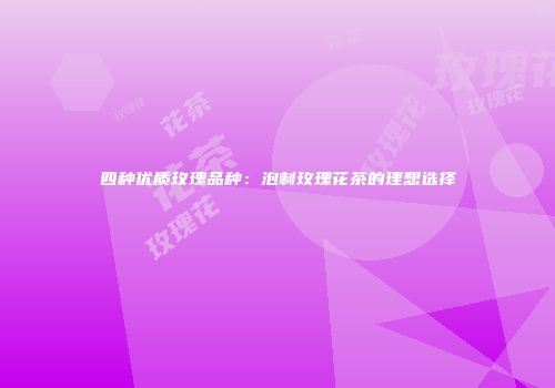 四种优质玫瑰品种：泡制玫瑰花茶的理想选择
