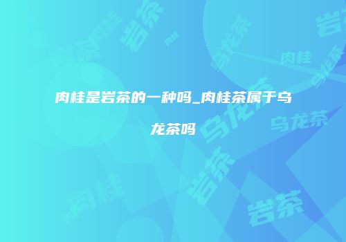 肉桂是岩茶的一种吗_肉桂茶属于乌龙茶吗