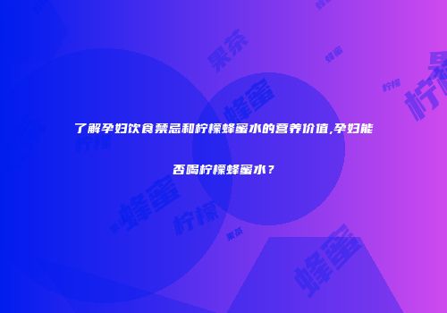 了解孕妇饮食禁忌和柠檬蜂蜜水的营养价值,孕妇能否喝柠檬蜂蜜水？