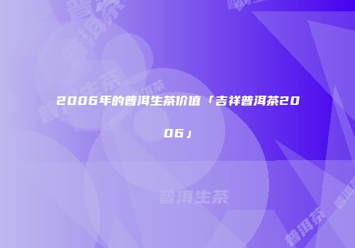 2006年的普洱生茶价值「吉祥普洱茶2006」