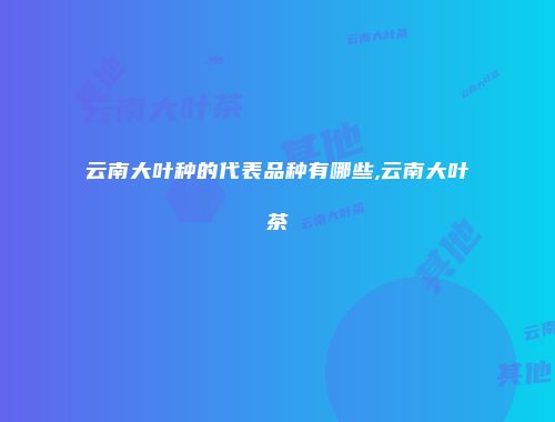 云南大叶种的代表品种有哪些,云南大叶茶