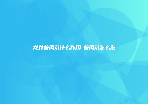 龙井普洱茶什么作用-普洱茶怎么泡