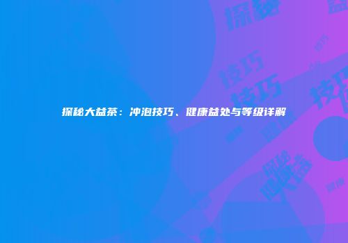 探秘大益茶：冲泡技巧、健康益处与等级详解