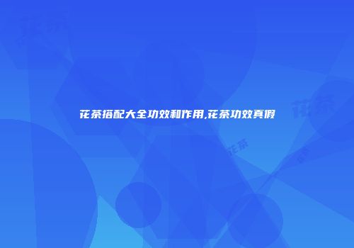 花茶搭配大全功效和作用,花茶功效真假