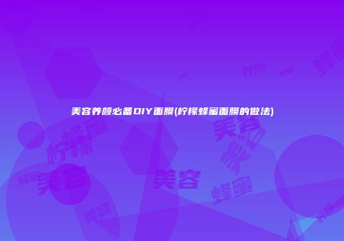 美容养颜必备DIY面膜(柠檬蜂蜜面膜的做法)