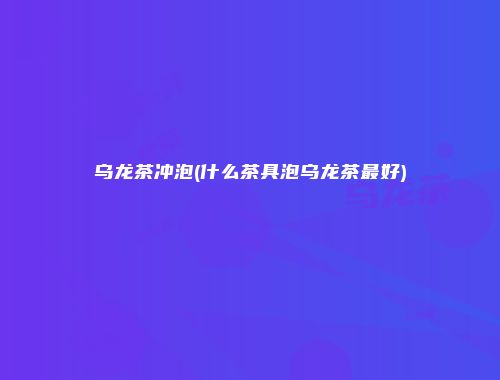 乌龙茶冲泡(什么茶具泡乌龙茶最好)