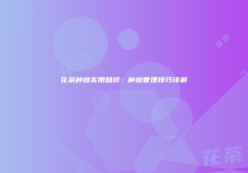 花茶种植实用知识：种植管理技巧详解