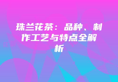 珠兰花茶：品种、制作工艺与特点全解析