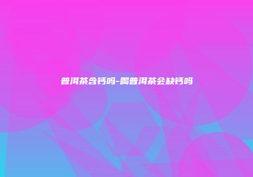 普洱茶含钙吗-喝普洱茶会缺钙吗
