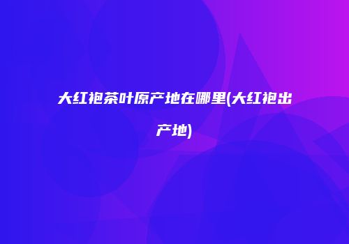 大红袍茶叶原产地在哪里(大红袍出产地)