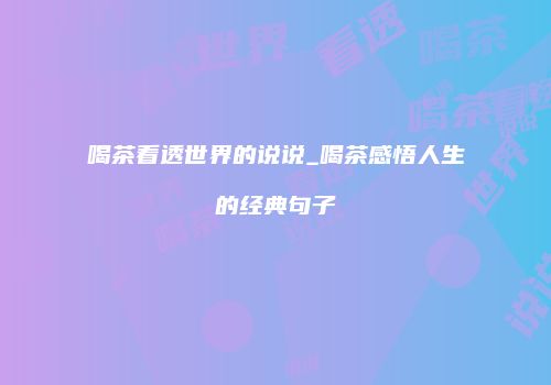 喝茶看透世界的说说_喝茶感悟人生的经典句子