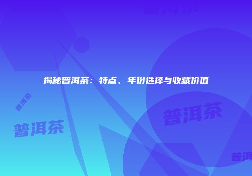 揭秘普洱茶：特点、年份选择与收藏价值