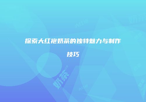 探索大红袍奶茶的独特魅力与制作技巧