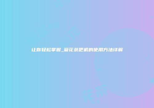让你轻松掌握_菊花茶吧机的使用方法详解