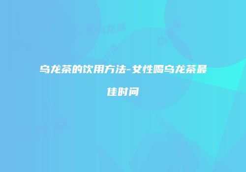 乌龙茶的饮用方法-女性喝乌龙茶最佳时间