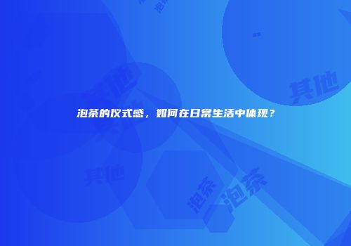 泡茶的仪式感，如何在日常生活中体现？